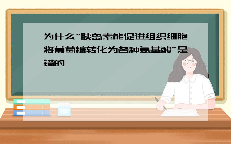 为什么“胰岛素能促进组织细胞将葡萄糖转化为各种氨基酸”是错的