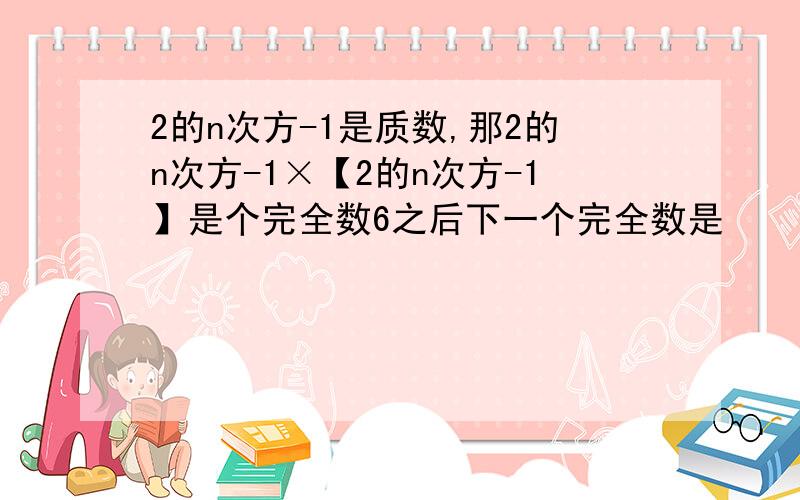 2的n次方-1是质数,那2的n次方-1×【2的n次方-1】是个完全数6之后下一个完全数是