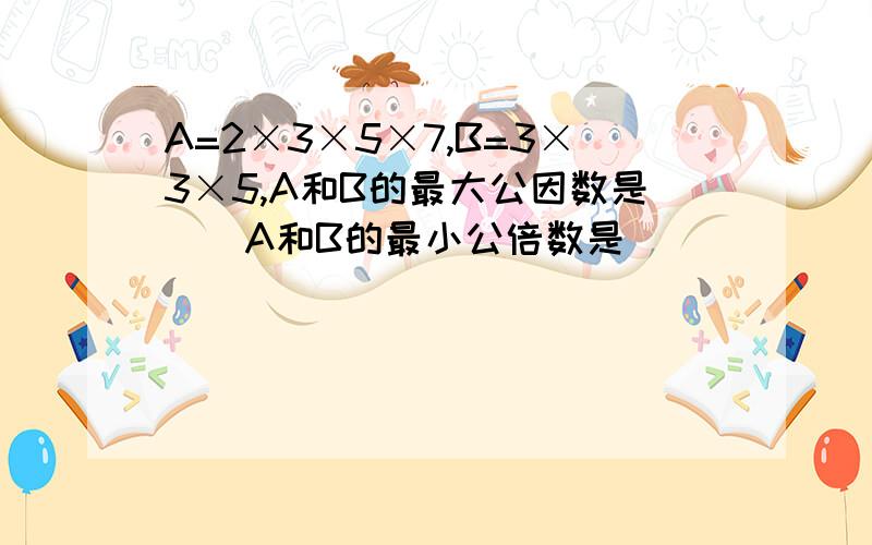 A=2×3×5×7,B=3×3×5,A和B的最大公因数是（）A和B的最小公倍数是（）