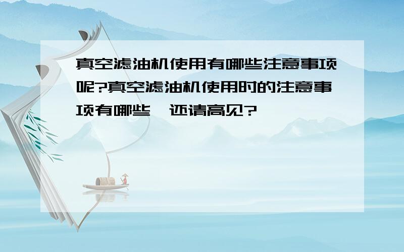 真空滤油机使用有哪些注意事项呢?真空滤油机使用时的注意事项有哪些,还请高见?