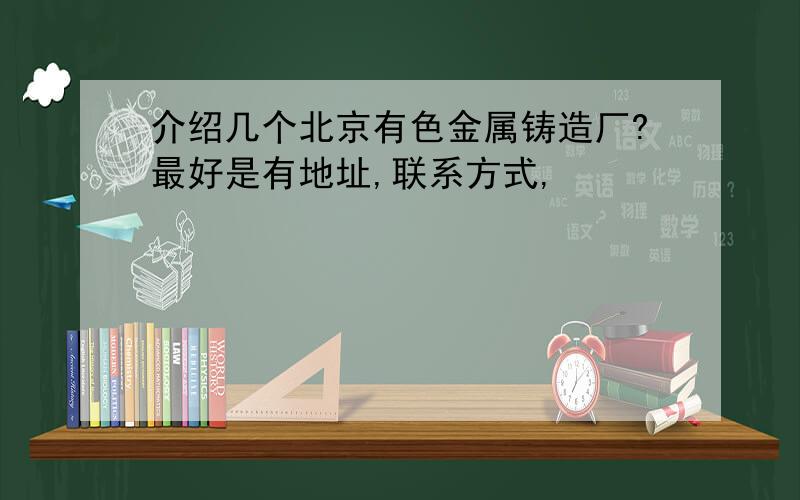 介绍几个北京有色金属铸造厂?最好是有地址,联系方式,