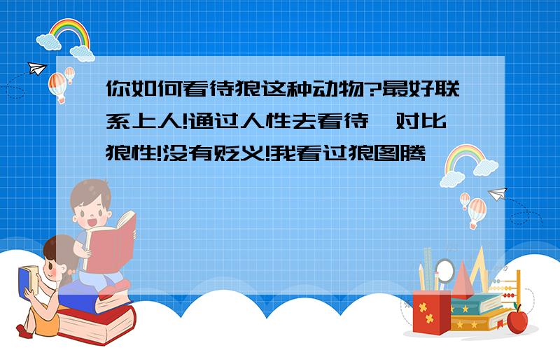 你如何看待狼这种动物?最好联系上人!通过人性去看待、对比狼性!没有贬义!我看过狼图腾