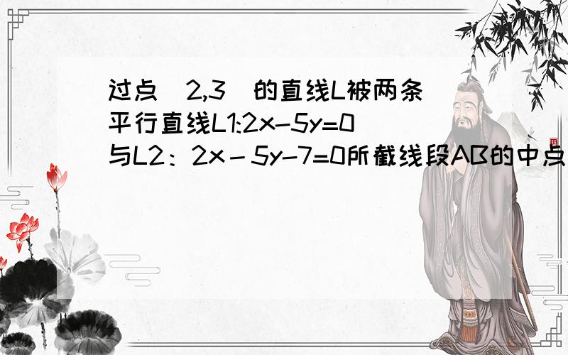 过点（2,3）的直线L被两条平行直线L1:2x-5y=0与L2：2x－5y-7=0所截线段AB的中点恰好在直线x-4y-1=0上,求直线L的方程