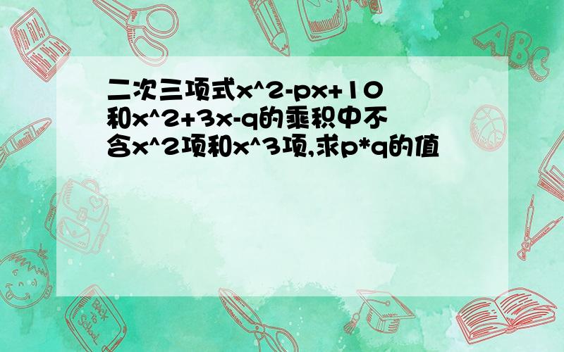 二次三项式x^2-px+10和x^2+3x-q的乘积中不含x^2项和x^3项,求p*q的值