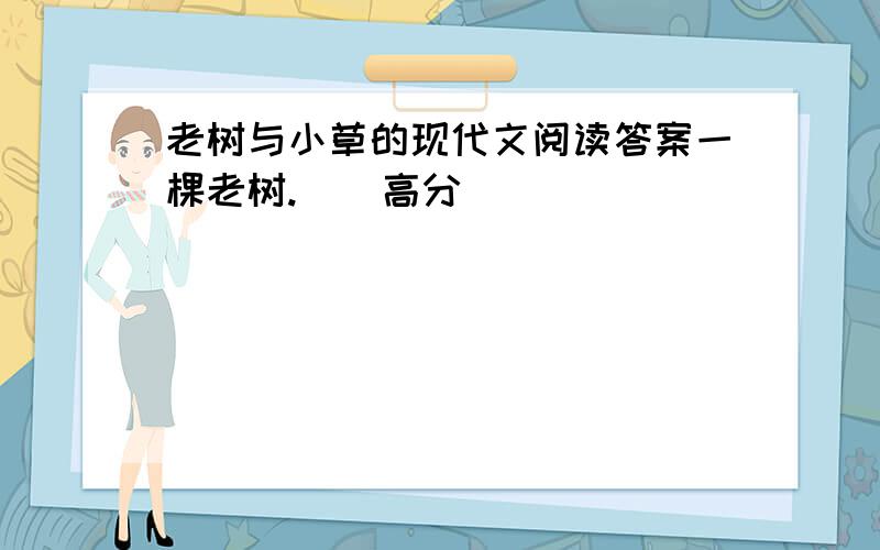 老树与小草的现代文阅读答案一棵老树.    高分