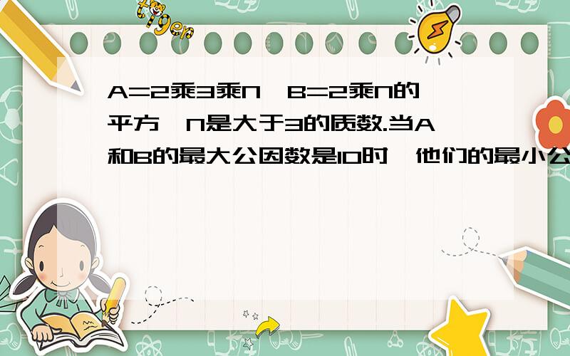 A=2乘3乘N,B=2乘N的平方,N是大于3的质数.当A和B的最大公因数是10时,他们的最小公倍数是多少?