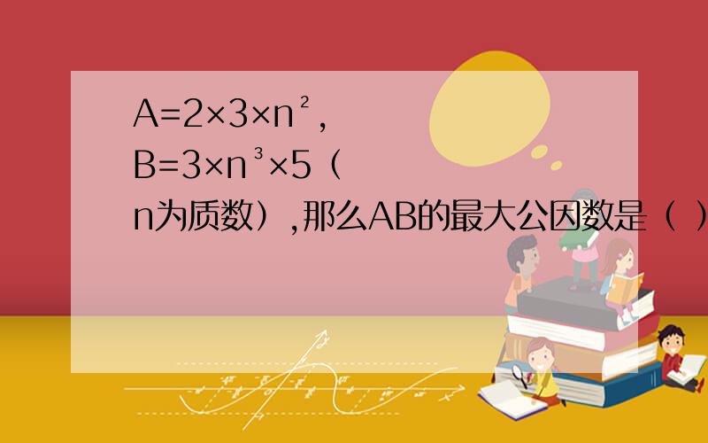 A=2×3×n²,B=3×n³×5（n为质数）,那么AB的最大公因数是（ ）,最小公倍数是（ ）.