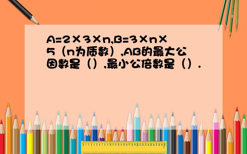 A=2×3×n,B=3×n×5（n为质数）,AB的最大公因数是（）,最小公倍数是（）.