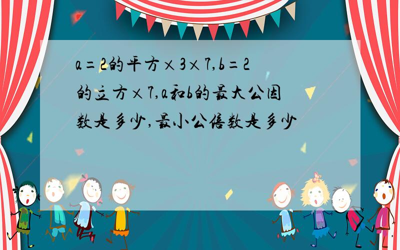 a=2的平方×3×7,b=2的立方×7,a和b的最大公因数是多少,最小公倍数是多少