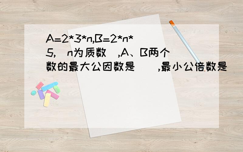 A=2*3*n,B=2*n*5,(n为质数),A、B两个数的最大公因数是（）,最小公倍数是（）.