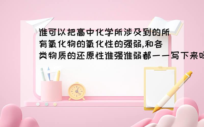 谁可以把高中化学所涉及到的所有氧化物的氧化性的强弱,和各类物质的还原性谁强谁弱都一一写下来吗?不仅是单质还有各种化合物的氧化（还原）性,至于元素周期表的规律就不需要了.