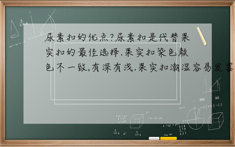 尿素扣的优点?尿素扣是代替果实扣的最佳选择.果实扣染色颜色不一致,有深有浅.果实扣潮湿容易发霉.