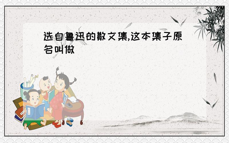 选自鲁迅的散文集,这本集子原名叫做( )