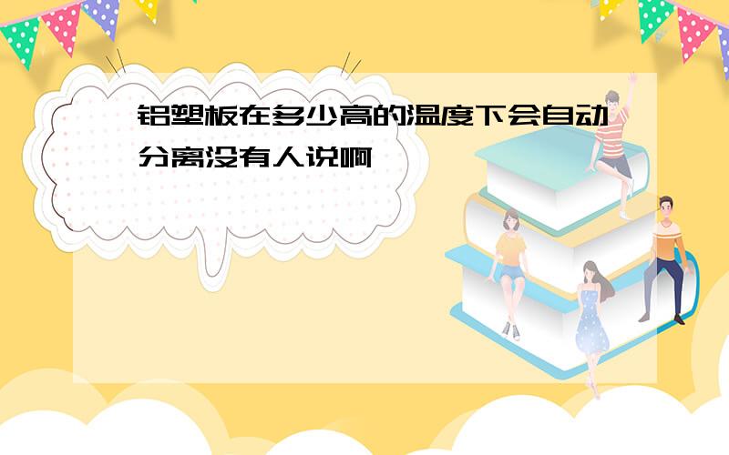 铝塑板在多少高的温度下会自动分离没有人说啊