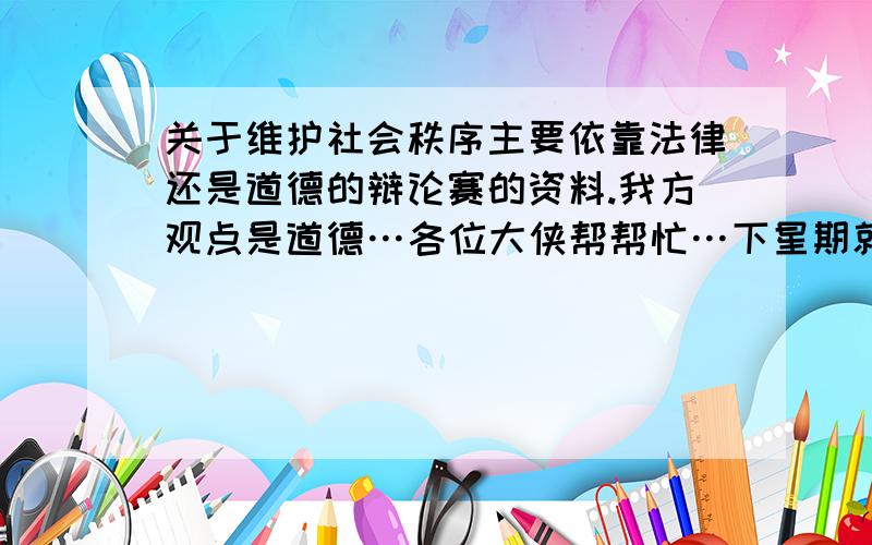 关于维护社会秩序主要依靠法律还是道德的辩论赛的资料.我方观点是道德…各位大侠帮帮忙…下星期就要用了求有关社会秩序的维护道德比法律更重要的辩题,还有古今中外能证明此...关于