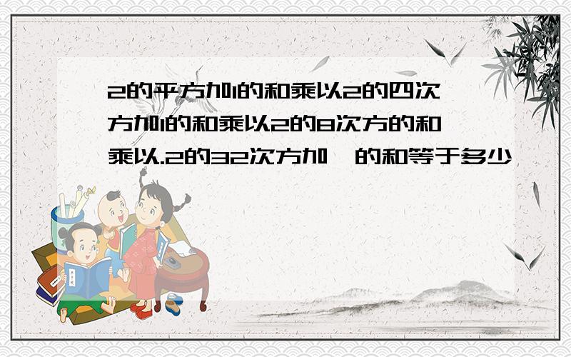 2的平方加1的和乘以2的四次方加1的和乘以2的8次方的和乘以.2的32次方加一的和等于多少