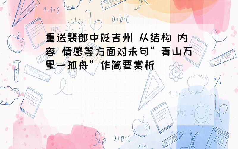 重送裴郎中贬吉州 从结构 内容 情感等方面对未句”青山万里一孤舟”作简要赏析