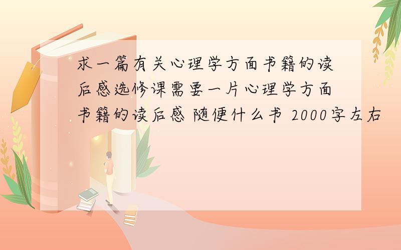 求一篇有关心理学方面书籍的读后感选修课需要一片心理学方面书籍的读后感 随便什么书 2000字左右