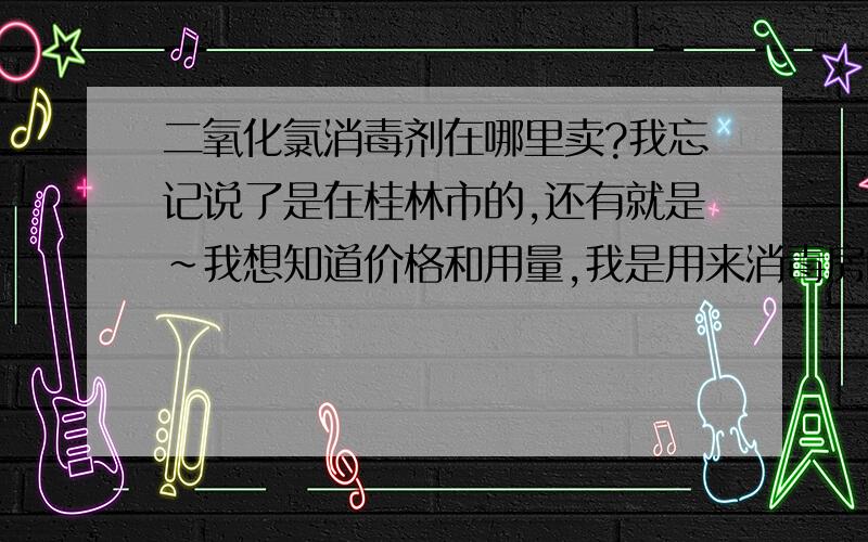 二氧化氯消毒剂在哪里卖?我忘记说了是在桂林市的,还有就是~我想知道价格和用量,我是用来消毒房间的,