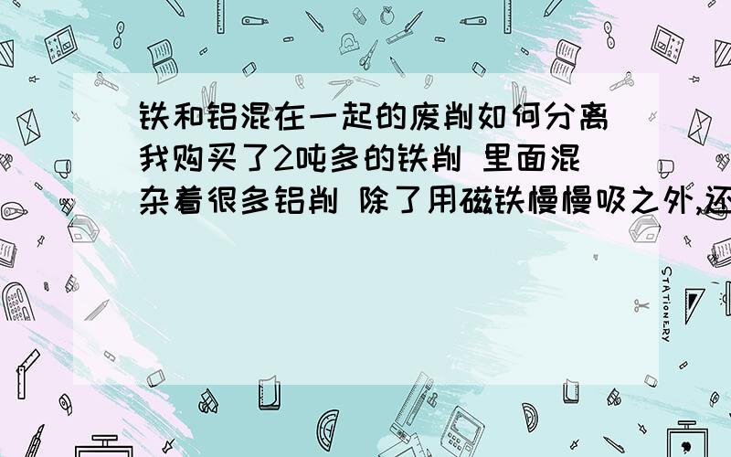 铁和铝混在一起的废削如何分离我购买了2吨多的铁削 里面混杂着很多铝削 除了用磁铁慢慢吸之外,还能如何分离?