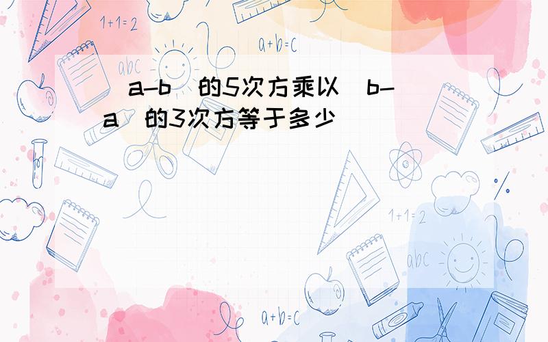 (a-b)的5次方乘以(b-a)的3次方等于多少