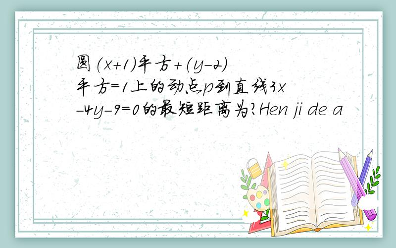 圆(x+1)平方+(y-2)平方=1上的动点p到直线3x-4y-9=0的最短距离为?Hen ji de a