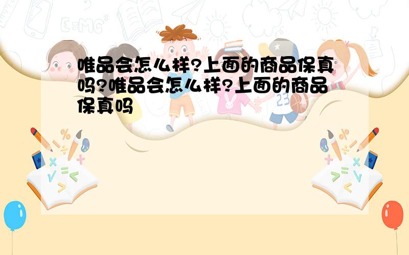 唯品会怎么样?上面的商品保真吗?唯品会怎么样?上面的商品保真吗