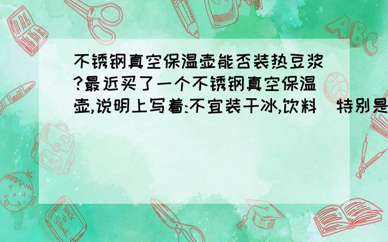 不锈钢真空保温壶能否装热豆浆?最近买了一个不锈钢真空保温壶,说明上写着:不宜装干冰,饮料(特别是碳酸饮料),牛奶及奶制品.但未写原因:是否怕腐蚀?而且不知可否装热豆浆?豆浆和牛奶很