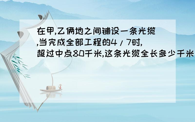 在甲,乙俩地之间铺设一条光缆,当完成全部工程的4/7时,超过中点80千米,这条光缆全长多少千米