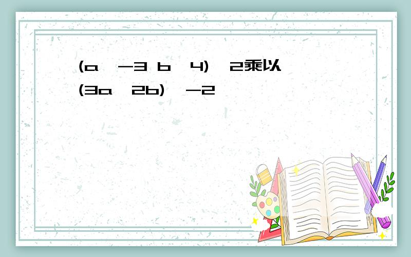 (a^-3 b^4)^2乘以(3a^2b)^-2,