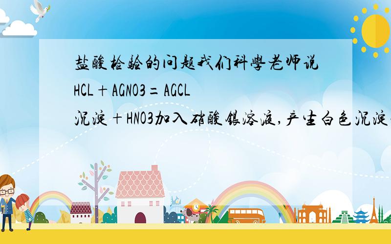 盐酸检验的问题我们科学老师说HCL+AGNO3=AGCL沉淀+HNO3加入硝酸银溶液,产生白色沉淀请问这里为什么要加入硝酸银溶液?