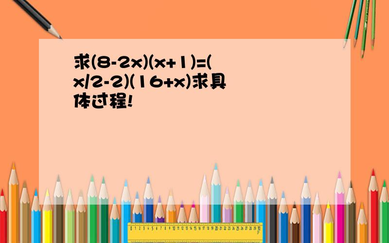 求(8-2x)(x+1)=(x/2-2)(16+x)求具体过程!