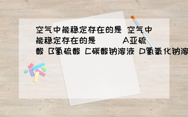 空气中能稳定存在的是 空气中能稳定存在的是 ( )A亚硫酸 B氢硫酸 C碳酸钠溶液 D氢氧化钠溶液