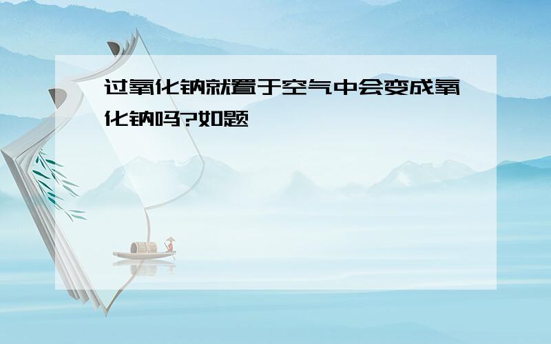 过氧化钠就置于空气中会变成氧化钠吗?如题