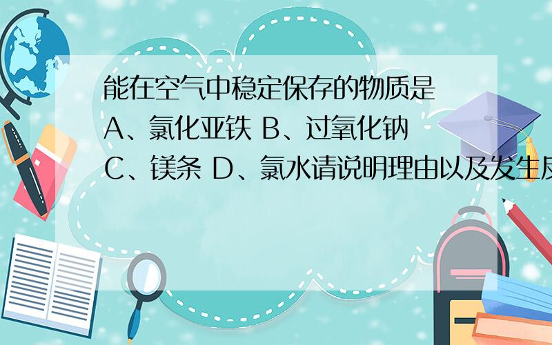 能在空气中稳定保存的物质是 A、氯化亚铁 B、过氧化钠 C、镁条 D、氯水请说明理由以及发生反应的化学方程式