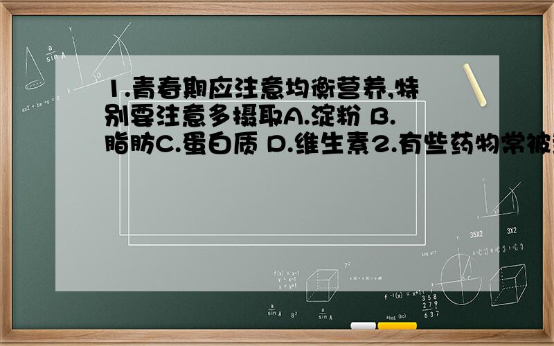 1.青春期应注意均衡营养,特别要注意多摄取A.淀粉 B.脂肪C.蛋白质 D.维生素2.有些药物常被封装在淀粉制成的胶囊,以避免服用时对胃产生刺激.其原理是A.胃能消化淀粉,使药物慢慢渗出B.胃不能