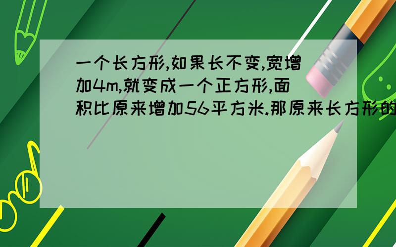 一个长方形,如果长不变,宽增加4m,就变成一个正方形,面积比原来增加56平方米.那原来长方形的面积是多少