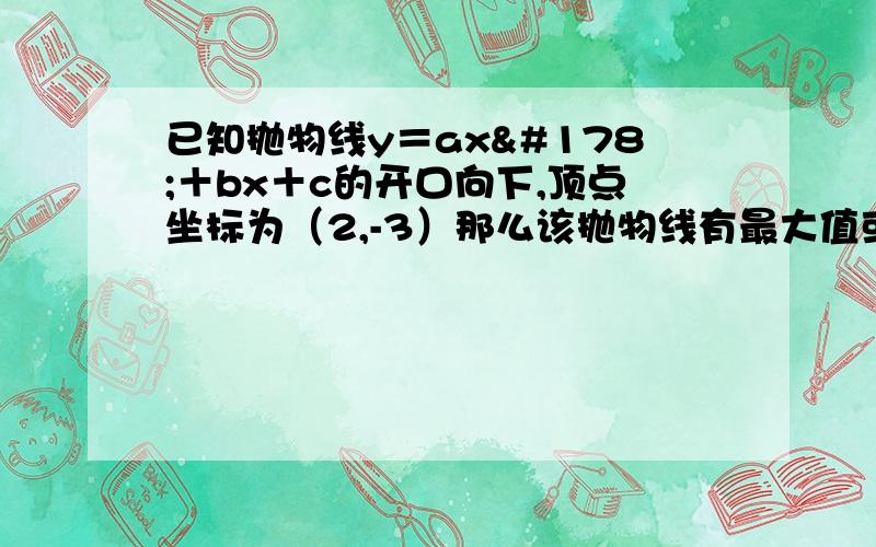 已知抛物线y＝ax²＋bx＋c的开口向下,顶点坐标为（2,-3）那么该抛物线有最大值或最小值多少