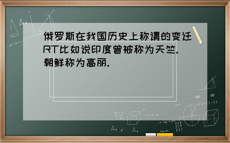 俄罗斯在我国历史上称谓的变迁RT比如说印度曾被称为天竺.朝鲜称为高丽.