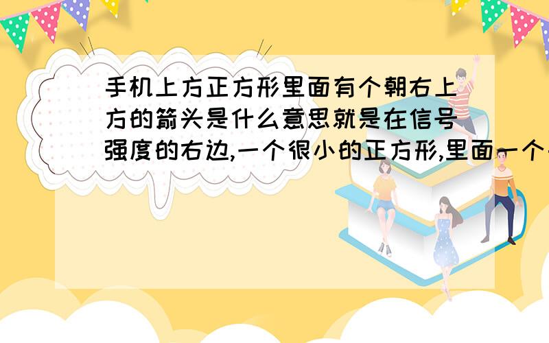 手机上方正方形里面有个朝右上方的箭头是什么意思就是在信号强度的右边,一个很小的正方形,里面一个由左下方到右下方的箭头,哎,苦恼了一下午了.