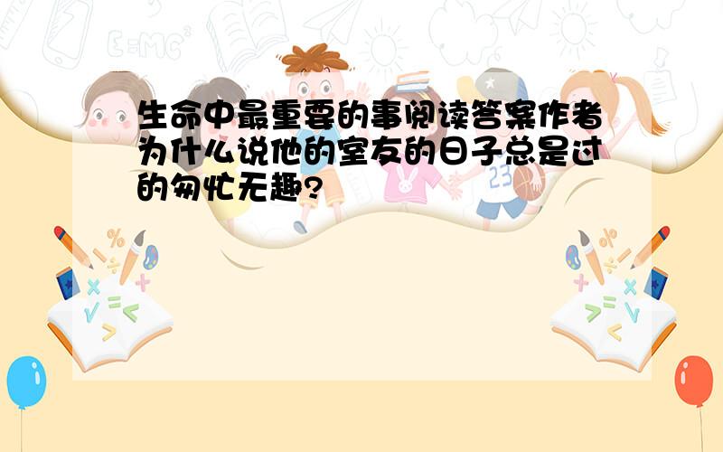 生命中最重要的事阅读答案作者为什么说他的室友的日子总是过的匆忙无趣?