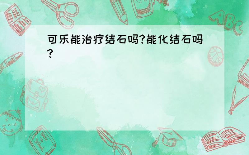 可乐能治疗结石吗?能化结石吗?