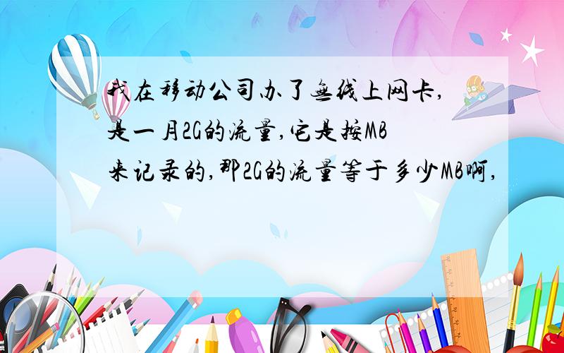 我在移动公司办了无线上网卡,是一月2G的流量,它是按MB来记录的,那2G的流量等于多少MB啊,