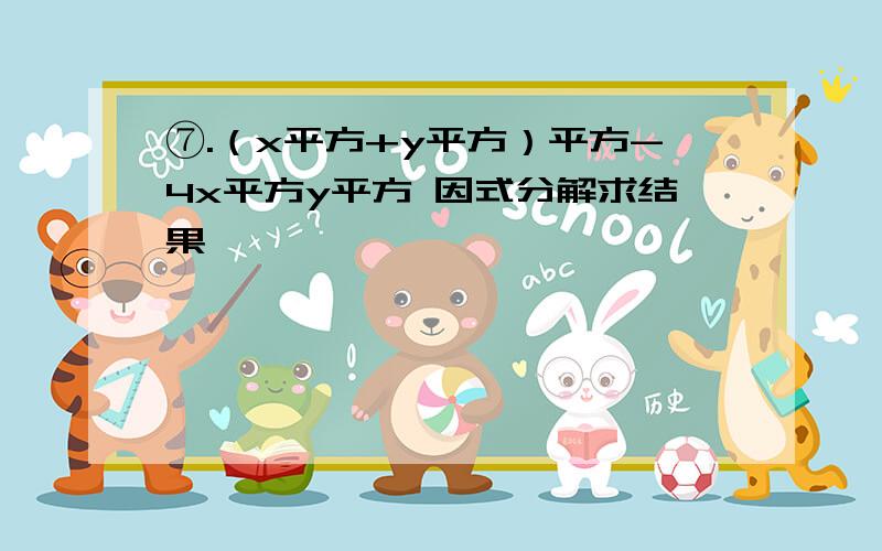 ⑦.（x平方+y平方）平方-4x平方y平方 因式分解求结果