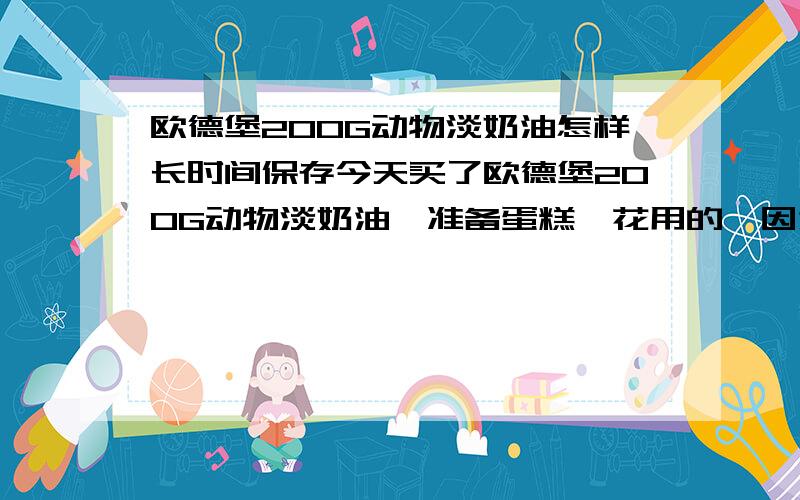 欧德堡200G动物淡奶油怎样长时间保存今天买了欧德堡200G动物淡奶油,准备蛋糕裱花用的,因为没有使用过这个品牌的,这种奶油怎样才能打发,怎样才能让奶油没那么快融化呢,如果加长凝固时间