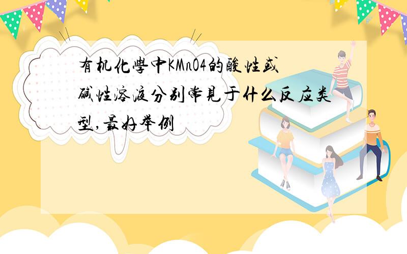 有机化学中KMnO4的酸性或碱性溶液分别常见于什么反应类型,最好举例