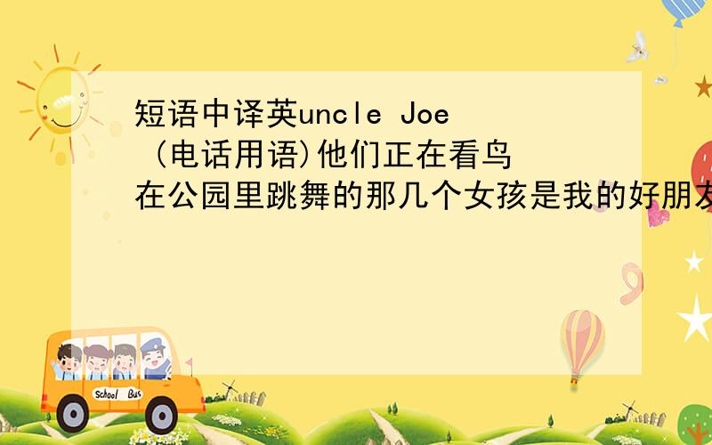 短语中译英uncle Joe (电话用语)他们正在看鸟 在公园里跳舞的那几个女孩是我的好朋友