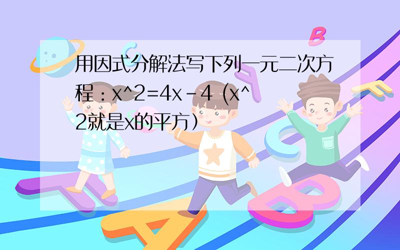 用因式分解法写下列一元二次方程：x^2=4x-4 (x^2就是x的平方）