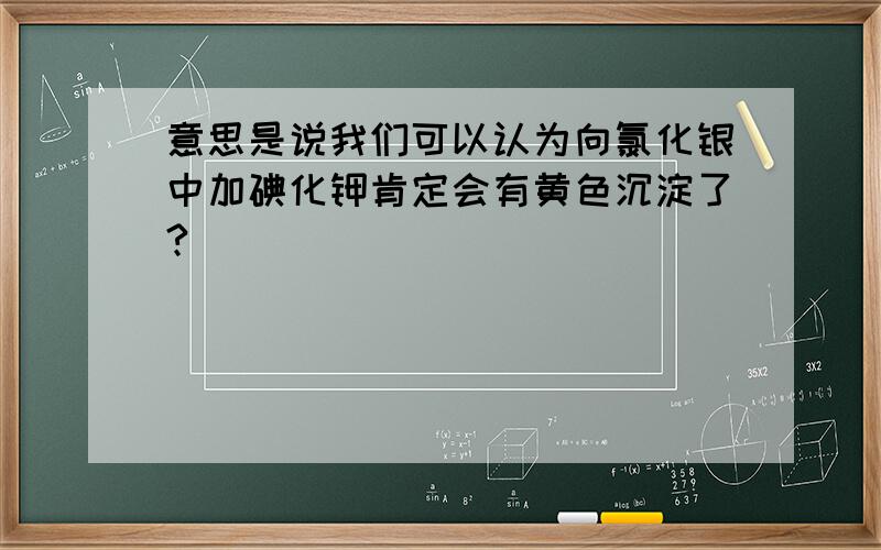 意思是说我们可以认为向氯化银中加碘化钾肯定会有黄色沉淀了?