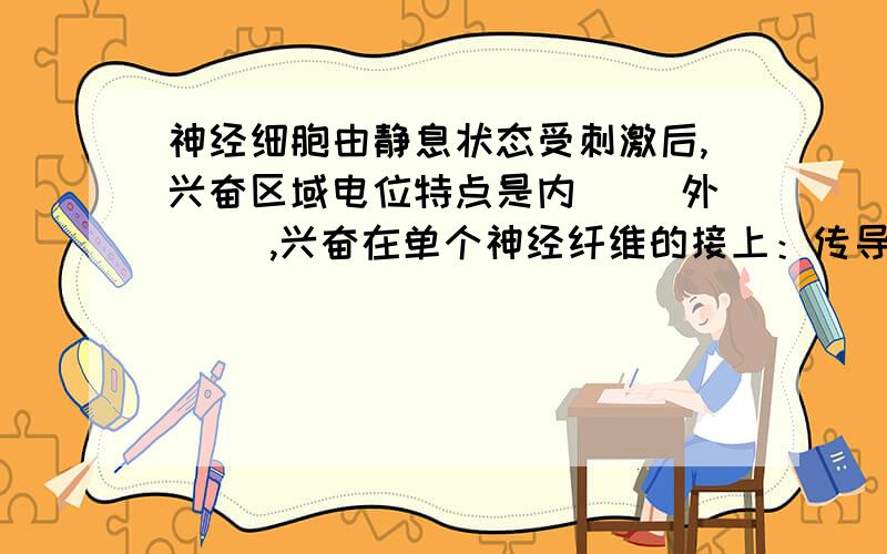 神经细胞由静息状态受刺激后,兴奋区域电位特点是内（ ）外（ ）,兴奋在单个神经纤维的接上：传导方向是（